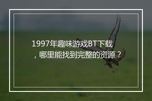 1997年趣味游戏BT下载，哪里能找到完整的资源？