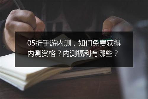 05折手游内测，如何免费获得内测资格？内测福利有哪些？