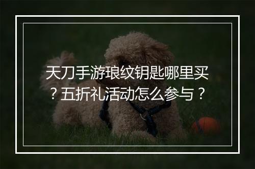 天刀手游琅纹钥匙哪里买？五折礼活动怎么参与？
