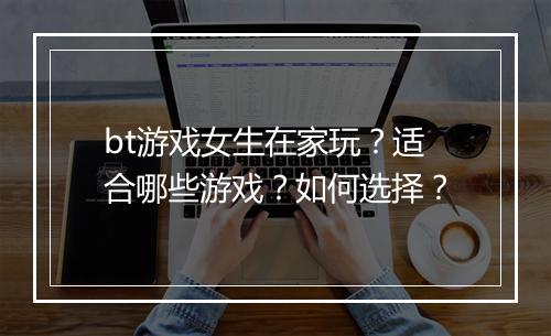 bt游戏女生在家玩?适合哪些游戏?如何选择?