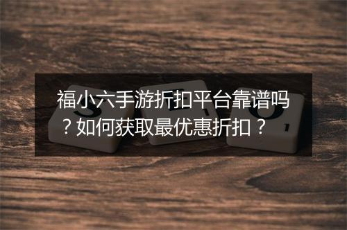 福小六手游折扣平台靠谱吗?如何获取最优惠折扣?