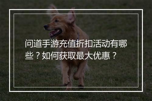 问道手游充值折扣活动有哪些?如何获取最大优惠?