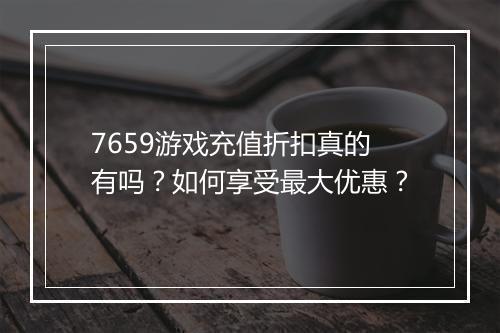 7659游戏充值折扣真的有吗?如何享受最大优惠?