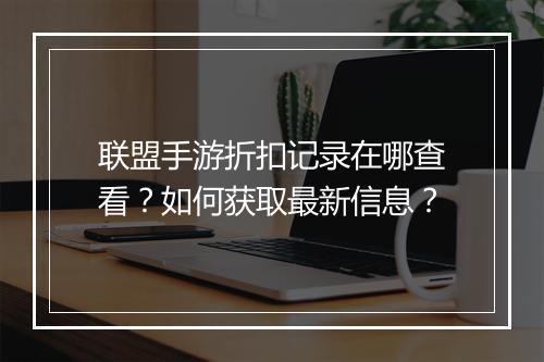 联盟手游折扣记录在哪查看?如何获取最新信息?