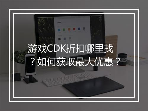 游戏CDK折扣哪里找?如何获取最大优惠?