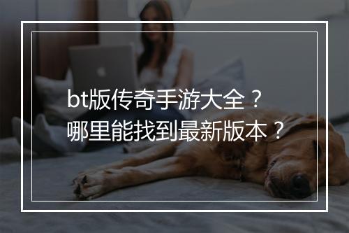 bt版传奇手游大全?哪里能找到最新版本?