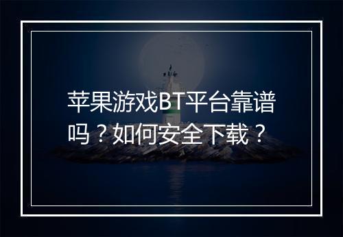 苹果游戏BT平台靠谱吗?如何安全下载?
