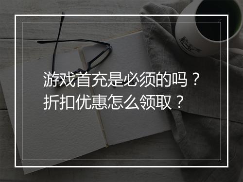 游戏首充是必须的吗?折扣优惠怎么领取?