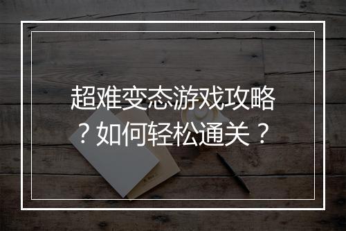 超难变态游戏攻略?如何轻松通关?