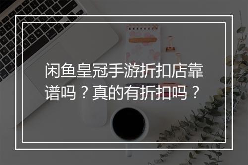 闲鱼皇冠手游折扣店靠谱吗?真的有折扣吗?
