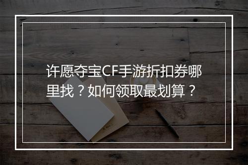 许愿夺宝CF手游折扣券哪里找?如何领取最划算?