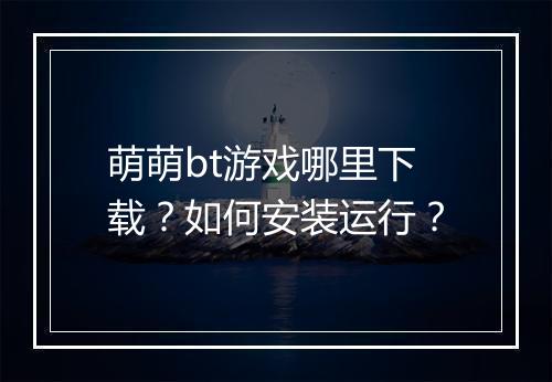 萌萌bt游戏哪里下载?如何安装运行?