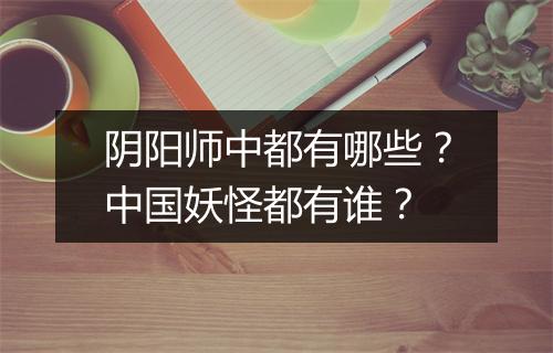 阴阳师中都有哪些？中国妖怪都有谁？