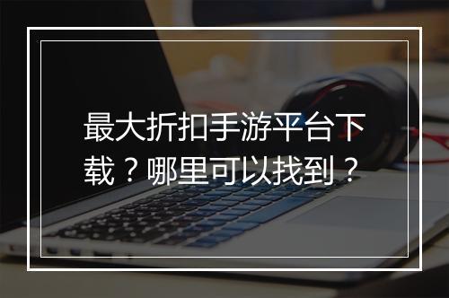 最大折扣手游平台下载？哪里可以找到？