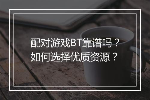 配对游戏BT靠谱吗?如何选择优质资源?