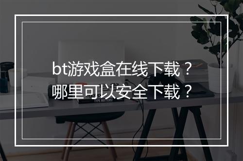 bt游戏盒在线下载?哪里可以安全下载?