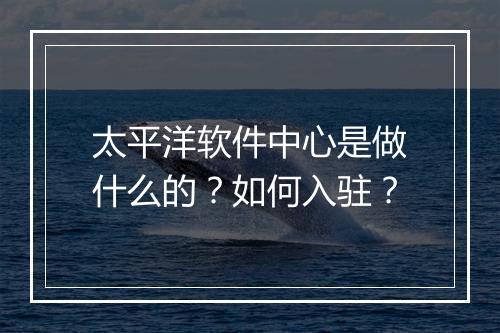 太平洋软件中心是做什么的？如何入驻？