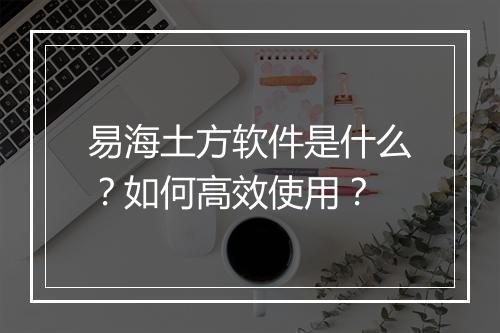 易海土方软件是什么？如何高效使用？