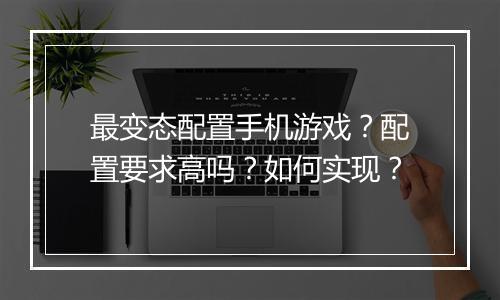 最变态配置手机游戏?配置要求高吗?如何实现?