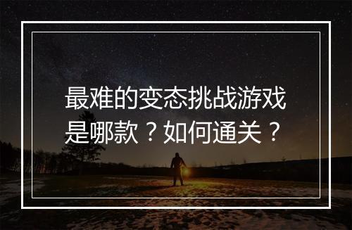 最难的变态挑战游戏是哪款?如何通关?