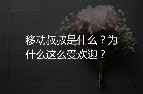 移动叔叔是什么？为什么这么受欢迎？