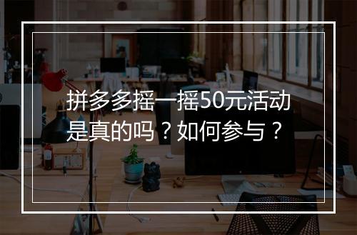 拼多多摇一摇50元活动是真的吗？如何参与？