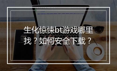 生化惊悚bt游戏哪里找?如何安全下载?