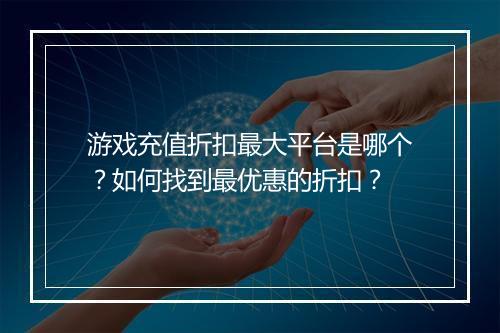 游戏充值折扣最大平台是哪个?如何找到最优惠的折扣?
