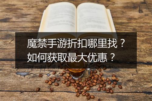 魔禁手游折扣哪里找?如何获取最大优惠?