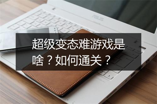 超级变态难游戏是啥?如何通关?