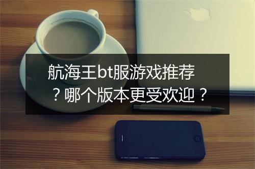 航海王bt服游戏推荐？哪个版本更受欢迎？