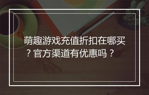 萌趣游戏充值折扣在哪买？官方渠道有优惠吗？