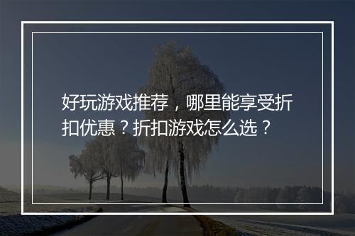好玩游戏推荐,哪里能享受折扣优惠?折扣游戏怎么选?