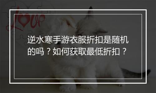逆水寒手游衣服折扣是随机的吗?如何获取最低折扣?