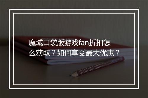 魔域口袋版游戏fan折扣怎么获取?如何享受最大优惠?