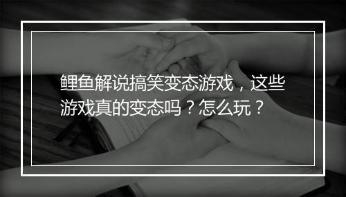 鲤鱼解说搞笑变态游戏,这些游戏真的变态吗?怎么玩?