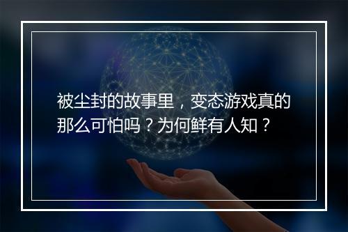 被尘封的故事里,变态游戏真的那么可怕吗?为何鲜有人知?