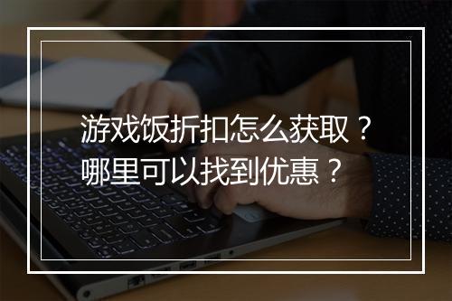 游戏饭折扣怎么获取?哪里可以找到优惠?