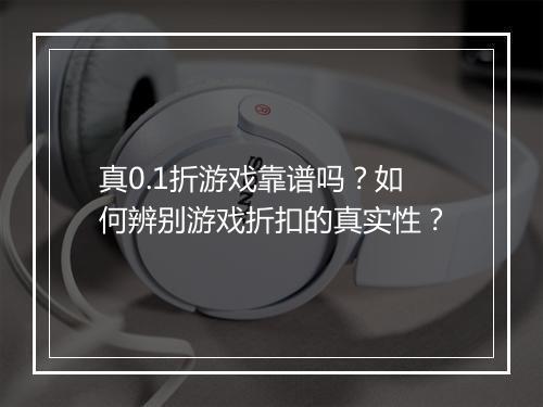 真0.1折游戏靠谱吗?如何辨别游戏折扣的真实性?