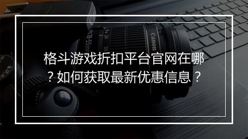 格斗游戏折扣平台官网在哪？如何获取最新优惠信息？