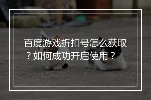 百度游戏折扣号怎么获取?如何成功开启使用?