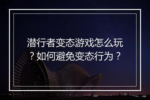 潜行者变态游戏怎么玩?如何避免变态行为?