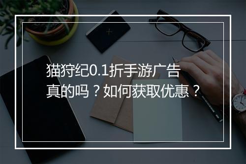 猫狩纪0.1折手游广告真的吗?如何获取优惠?