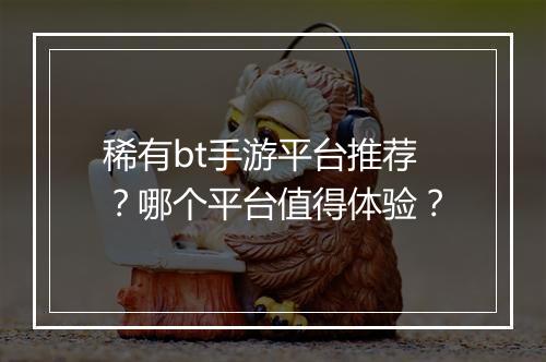 稀有bt手游平台推荐？哪个平台值得体验？