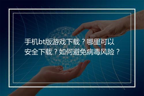手机bt版游戏下载？哪里可以安全下载？如何避免病毒风险？