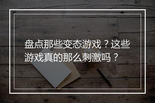 盘点那些变态游戏？这些游戏真的那么刺激吗？