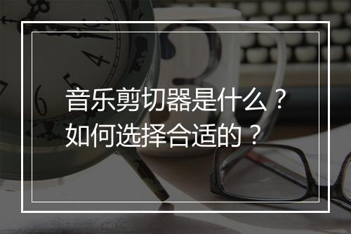 音乐剪切器是什么?如何选择合适的?