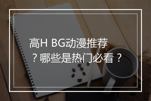 高H BG动漫推荐?哪些是热门必看?