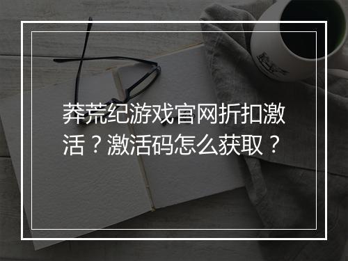 莽荒纪游戏官网折扣激活?激活码怎么获取?