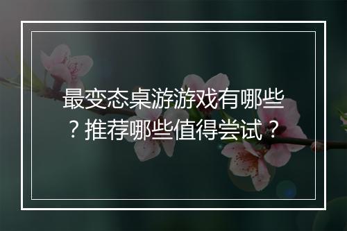 最变态桌游游戏有哪些?推荐哪些值得尝试?